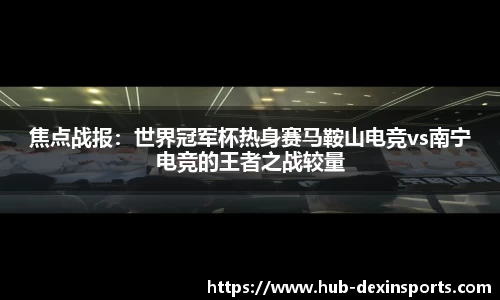 焦点战报：世界冠军杯热身赛马鞍山电竞vs南宁电竞的王者之战较量