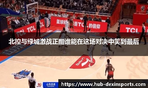 北控与绿城激战正酣谁能在这场对决中笑到最后